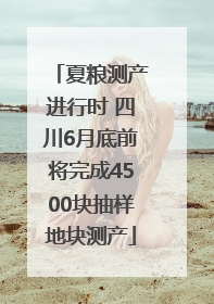 夏粮测产进行时 四川6月底前将完成4500块抽样地块测产