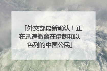 外交部最新确认！正在迅速撤离在伊朗和以色列的中国公民