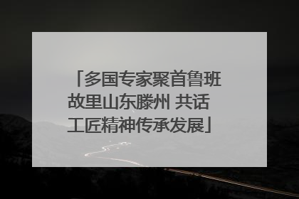 多国专家聚首鲁班故里山东滕州 共话工匠精神传承发展
