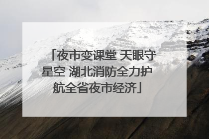 夜市变课堂 天眼守星空 湖北消防全力护航全省夜市经济