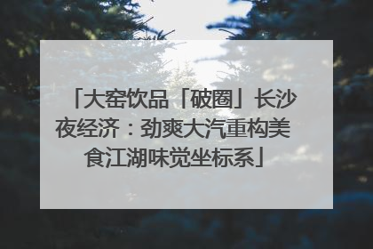大窑饮品「破圈」长沙夜经济：劲爽大汽重构美食江湖味觉坐标系