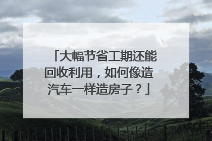 大幅节省工期还能回收利用，如何像造汽车一样造房子？