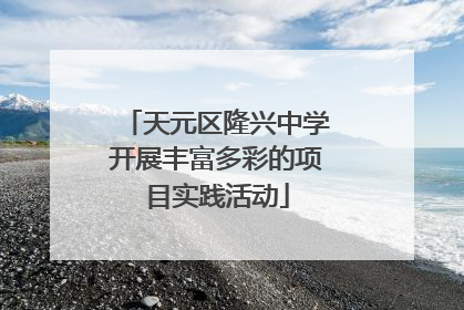 天元区隆兴中学开展丰富多彩的项目实践活动