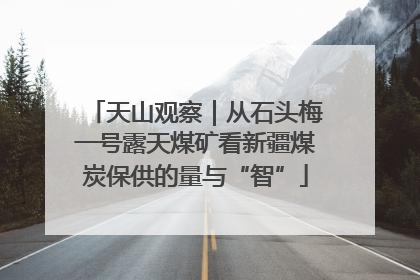天山观察｜从石头梅一号露天煤矿看新疆煤炭保供的量与“智”