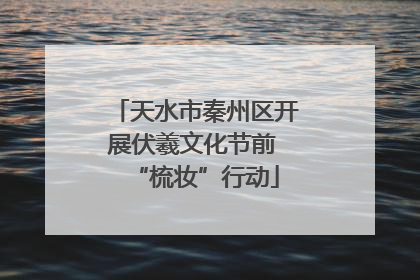 天水市秦州区开展伏羲文化节前 “梳妆”行动