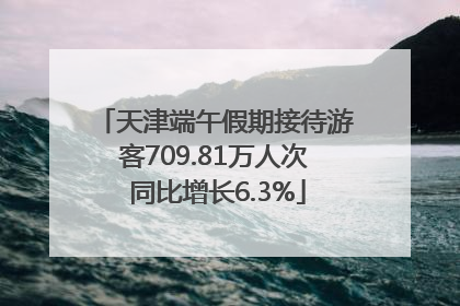 天津端午假期接待游客709.81万人次 同比增长6.3%