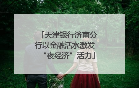 天津银行济南分行以金融活水激发“夜经济”活力