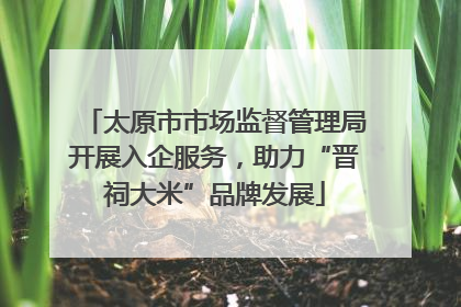 太原市市场监督管理局开展入企服务，助力“晋祠大米”品牌发展