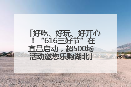 好吃、好玩、好开心！“616三好节”在宜昌启动，超500场活动邀您乐购湖北