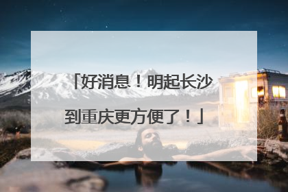 好消息！明起长沙到重庆更方便了！