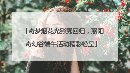 奇梦烟花光影秀回归，襄阳奇幻谷端午活动精彩纷呈