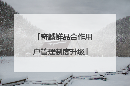奇麟鲜品合作用户管理制度升级