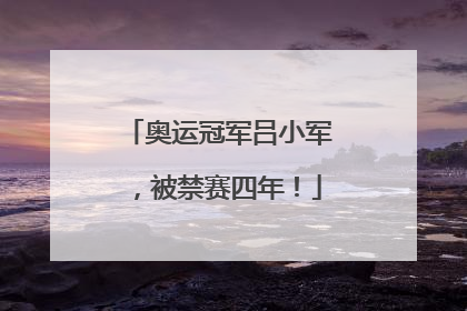 奥运冠军吕小军，被禁赛四年！