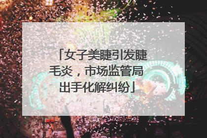 女子美睫引发睫毛炎，市场监管局出手化解纠纷