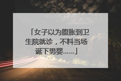 女子以为腹胀到卫生院就诊，不料当场诞下男婴……