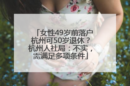 女性49岁前落户杭州可50岁退休？杭州人社局：不实，需满足多项条件