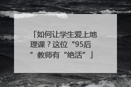 如何让学生爱上地理课？这位“95后”教师有“绝活”