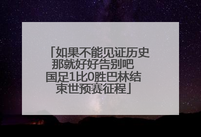 如果不能见证历史 那就好好告别吧 国足1比0胜巴林结束世预赛征程