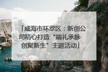 威海市环翠区：新创公司精心打造“端礼承脉·创聚新生”主题活动