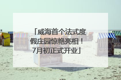 威海首个法式度假庄园惊艳亮相！7月初正式开业