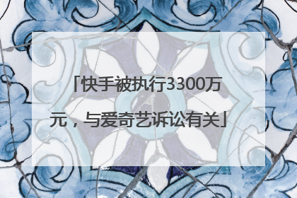 快手被执行3300万元，与爱奇艺诉讼有关