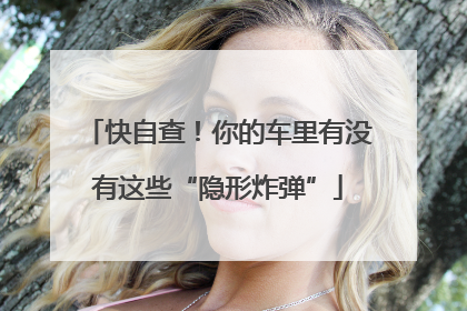 快自查！你的车里有没有这些“隐形炸弹”