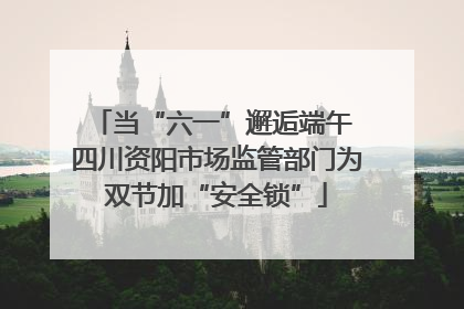 当“六一”邂逅端午 四川资阳市场监管部门为双节加“安全锁”