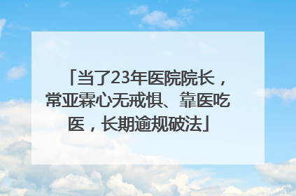 当了23年医院院长，常亚霖心无戒惧、靠医吃医，长期逾规破法