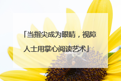 当指尖成为眼睛，视障人士用掌心阅读艺术