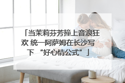 当茉莉芬芳撞上音浪狂欢 统一阿萨姆在长沙写下 “好心情公式”