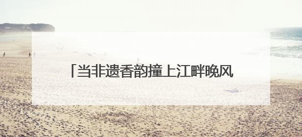 当非遗香韵撞上江畔晚风，这个假期有点“潮”！