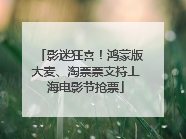 影迷狂喜！鸿蒙版大麦、淘票票支持上海电影节抢票