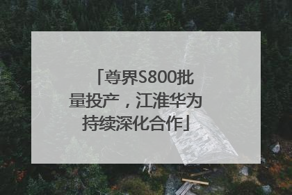 尊界S800批量投产，江淮华为持续深化合作
