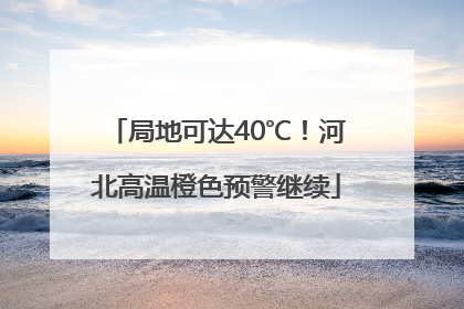 局地可达40℃！河北高温橙色预警继续