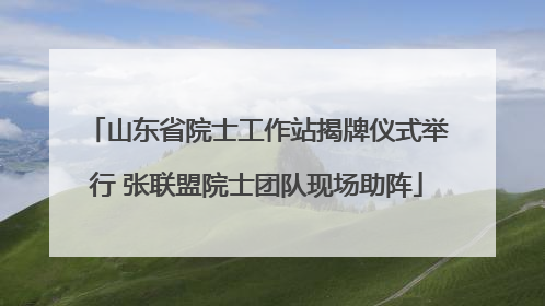 山东省院士工作站揭牌仪式举行 张联盟院士团队现场助阵