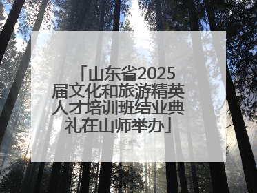 山东省2025届文化和旅游精英人才培训班结业典礼在山师举办