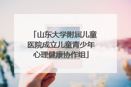山东大学附属儿童医院成立儿童青少年心理健康协作组