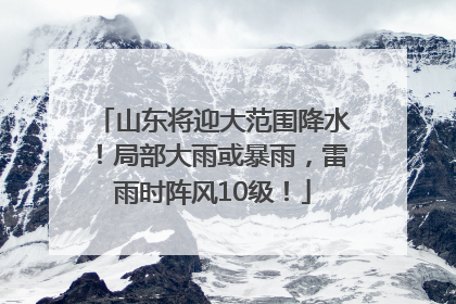 山东将迎大范围降水！局部大雨或暴雨，雷雨时阵风10级！