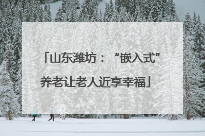 山东潍坊：“嵌入式”养老让老人近享幸福