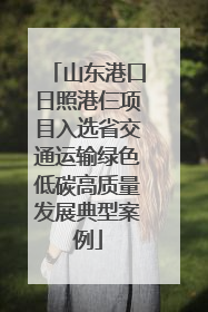 山东港口日照港仨项目入选省交通运输绿色低碳高质量发展典型案例