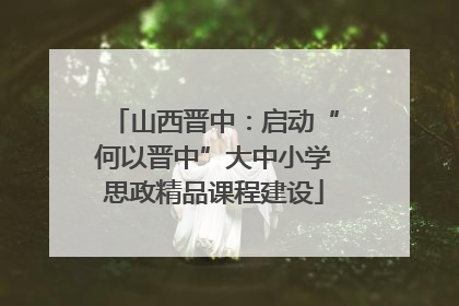 山西晋中：启动“何以晋中”大中小学思政精品课程建设