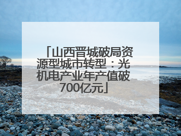 山西晋城破局资源型城市转型：光机电产业年产值破700亿元