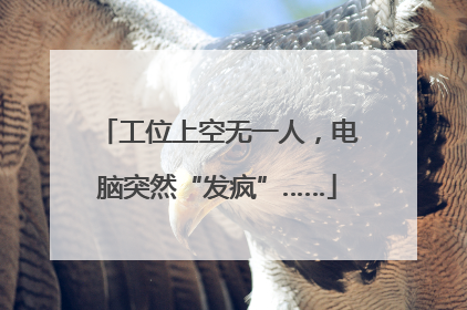 工位上空无一人，电脑突然“发疯”……
