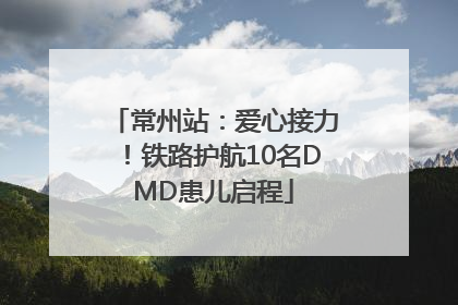 常州站：爱心接力！铁路护航10名DMD患儿启程