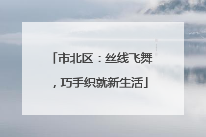 市北区：丝线飞舞，巧手织就新生活