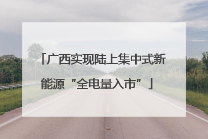 广西实现陆上集中式新能源“全电量入市”