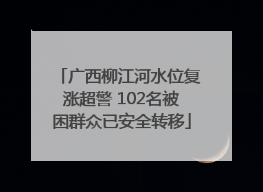广西柳江河水位复涨超警 102名被困群众已安全转移