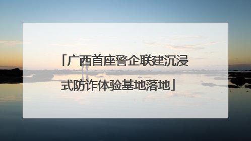 广西首座警企联建沉浸式防诈体验基地落地