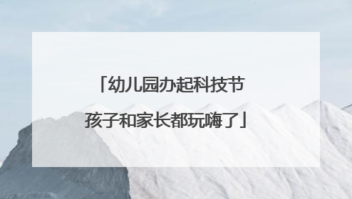 幼儿园办起科技节 孩子和家长都玩嗨了