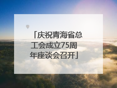 庆祝青海省总工会成立75周年座谈会召开